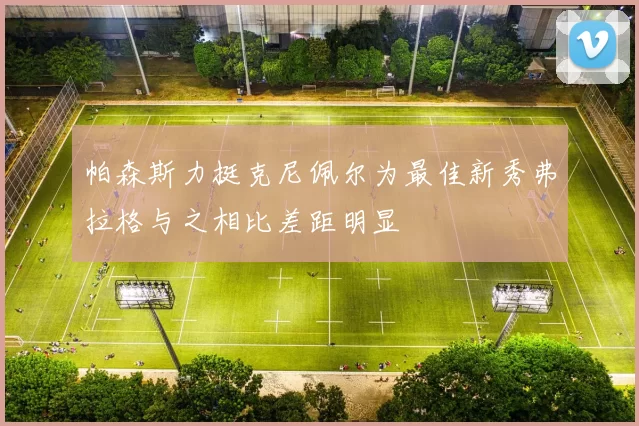 帕森斯力挺克尼佩尔为最佳新秀弗拉格与之相比差距明显