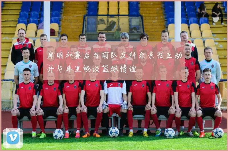 库明加赛后与前队友科尔亲密互动并与库里畅谈篮球情谊