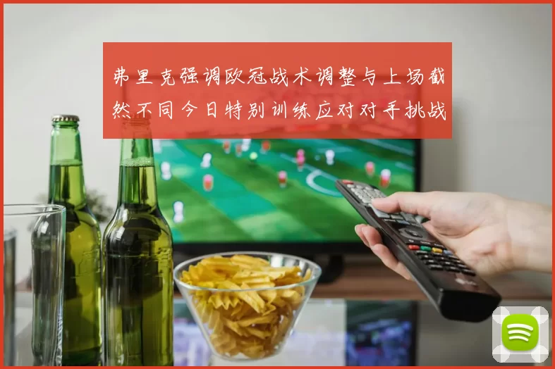 弗里克强调欧冠战术调整与上场截然不同今日特别训练应对对手挑战