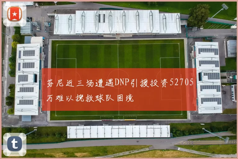 芬尼近三场遭遇DNP引援投资52705万难以挽救球队困境