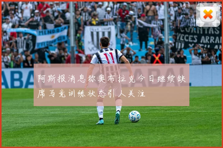 阿斯报消息称奥布拉克今日继续缺席马竞训练状态引人关注