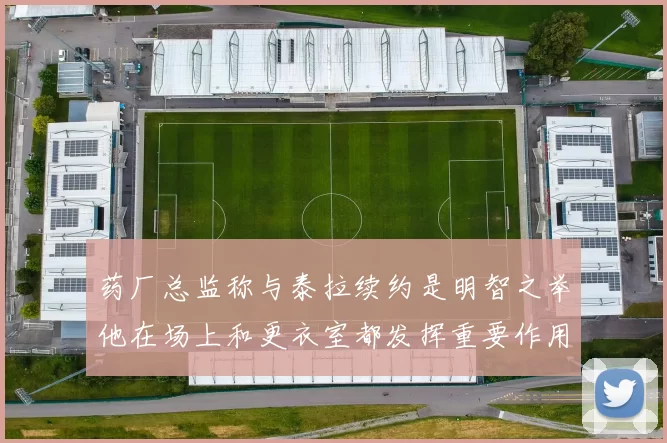 药厂总监称与泰拉续约是明智之举他在场上和更衣室都发挥重要作用