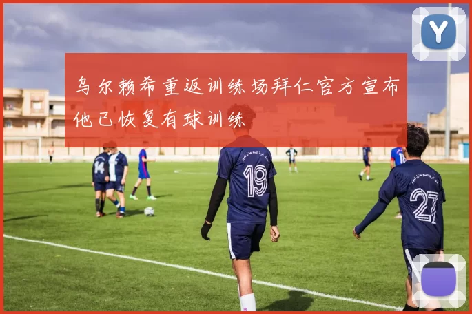 乌尔赖希重返训练场拜仁官方宣布他已恢复有球训练