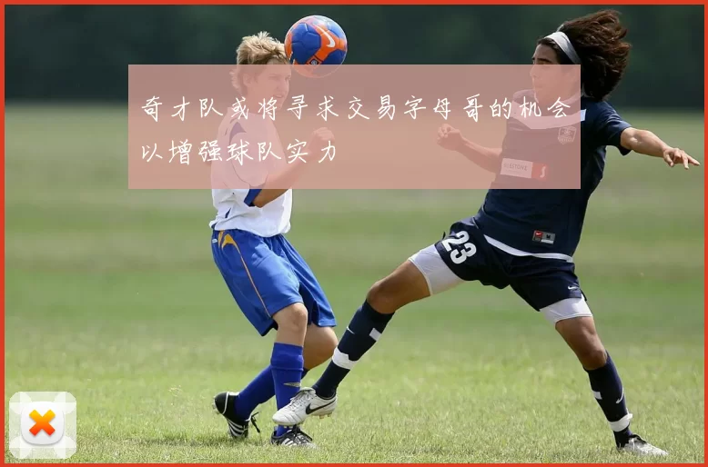 奇才队或将寻求交易字母哥的机会以增强球队实力