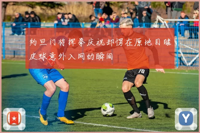 约旦门将挥拳庆祝却愣在原地目睹皮球意外入网的瞬间