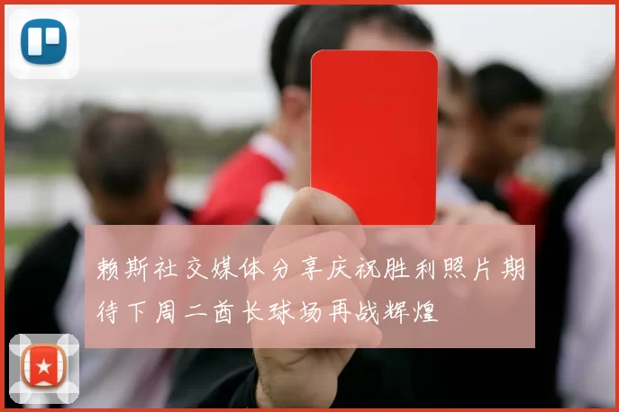 赖斯社交媒体分享庆祝胜利照片期待下周二酋长球场再战辉煌