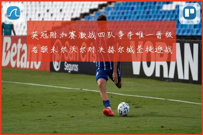 英冠附加赛激战四队争夺唯一晋级名额米尔沃尔对决赫尔城圣徒迎战米堡