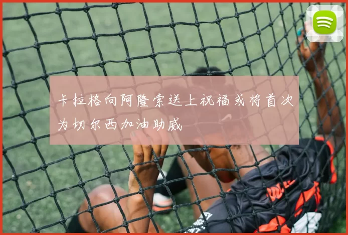 卡拉格向阿隆索送上祝福或将首次为切尔西加油助威