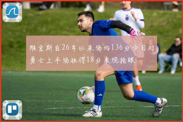 维金斯自26年以来场均136分今日对勇士上半场独得18分表现抢眼