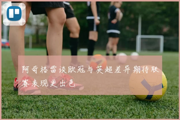 阿奇格雷谈欧冠与英超差异期待联赛表现更出色