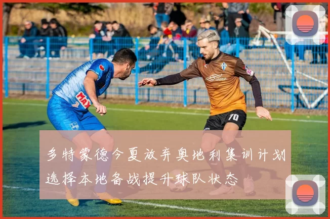 多特蒙德今夏放弃奥地利集训计划选择本地备战提升球队状态