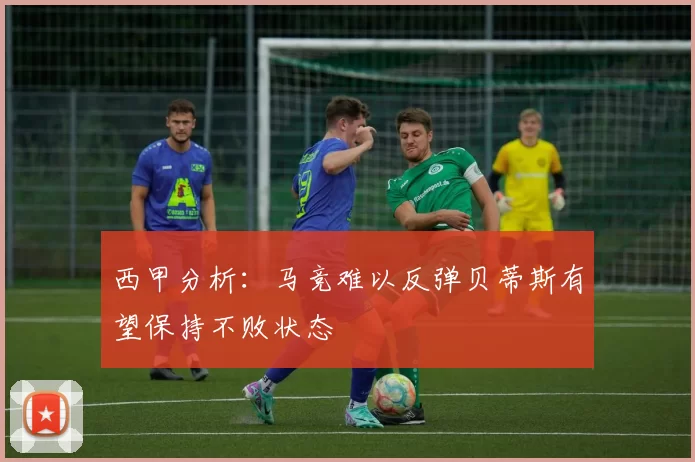 西甲分析：马竞难以反弹贝蒂斯有望保持不败状态