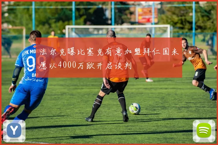 法尔克曝比塞克有意加盟拜仁国米愿以4000万欧开启谈判