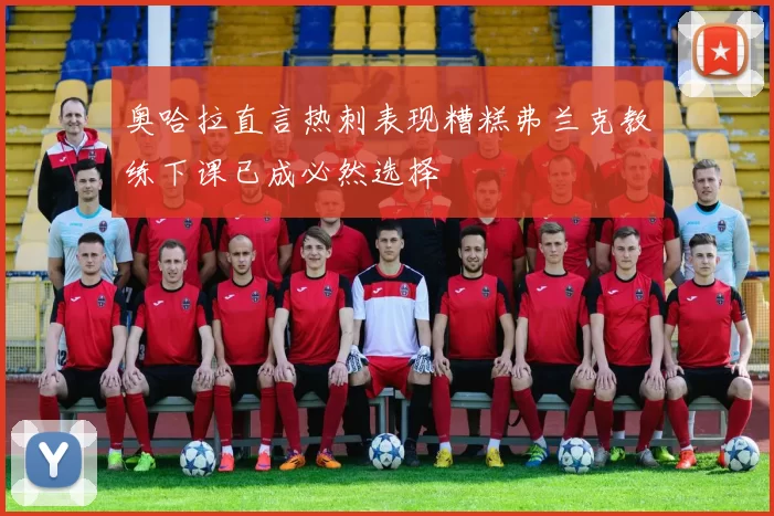 奥哈拉直言热刺表现糟糕弗兰克教练下课已成必然选择