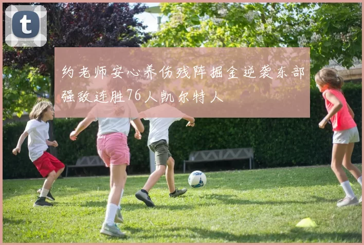 约老师安心养伤残阵掘金逆袭东部强敌连胜76人凯尔特人